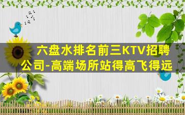 六盘水排名前三KTV招聘公司-高端场所站得高飞得远